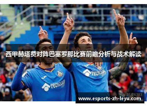 西甲赫塔费对阵巴塞罗那比赛前瞻分析与战术解读