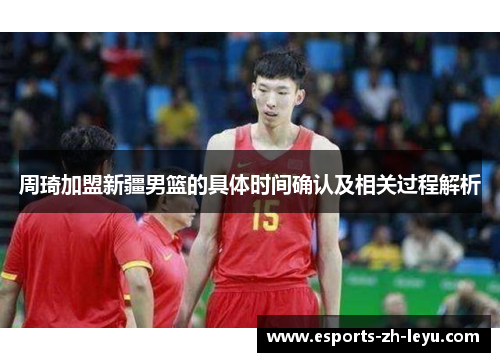 周琦加盟新疆男篮的具体时间确认及相关过程解析