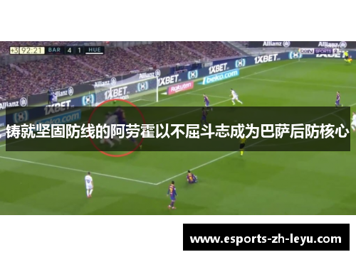 铸就坚固防线的阿劳霍以不屈斗志成为巴萨后防核心 铸就坚固防线的阿劳霍以不屈斗志成为巴萨后防核心