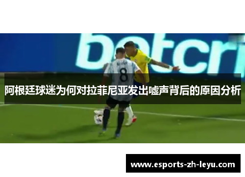 阿根廷球迷为何对拉菲尼亚发出嘘声背后的原因分析