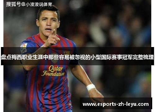 盘点梅西职业生涯中那些容易被忽视的小型国际赛事冠军完整梳理