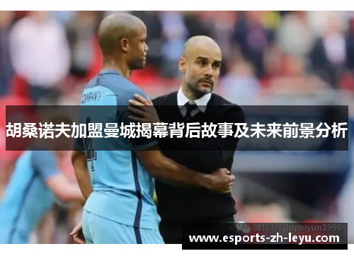 胡桑诺夫加盟曼城揭幕背后故事及未来前景分析