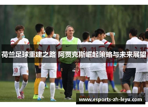 荷兰足球重建之路 阿贾克斯崛起策略与未来展望