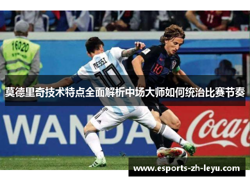 莫德里奇技术特点全面解析中场大师如何统治比赛节奏