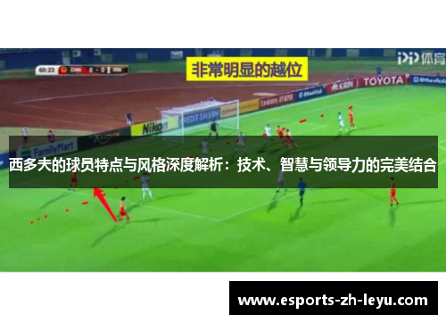 西多夫的球员特点与风格深度解析：技术、智慧与领导力的完美结合