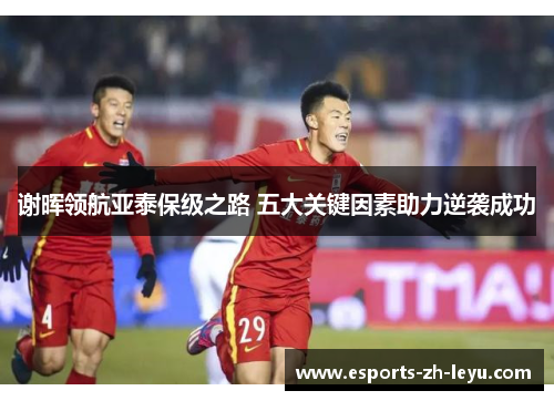 谢晖领航亚泰保级之路 五大关键因素助力逆袭成功