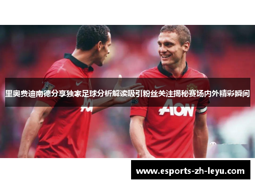 里奥费迪南德分享独家足球分析解读吸引粉丝关注揭秘赛场内外精彩瞬间
