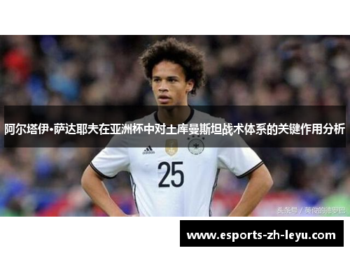 阿尔塔伊·萨达耶夫在亚洲杯中对土库曼斯坦战术体系的关键作用分析 阿尔塔伊·萨达耶夫在亚洲杯中对土库曼斯坦战术体系的关键作用分析