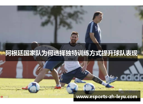 阿根廷国家队为何选择独特训练方式提升球队表现