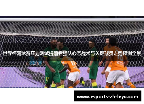 世界杯淘汰赛压力测试提前看强队心态战术与关键球员走势预测全景 世界杯淘汰赛压力测试提前看强队心态战术与关键球员走势预测全景