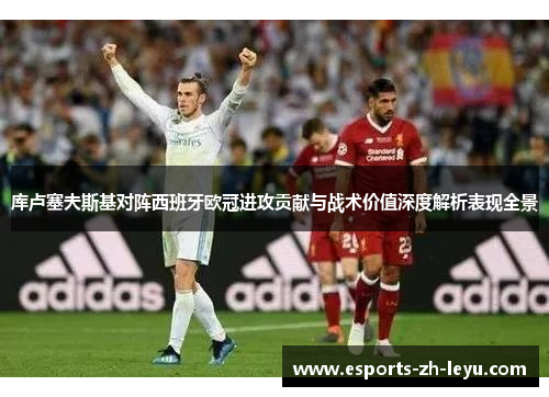 库卢塞夫斯基对阵西班牙欧冠进攻贡献与战术价值深度解析表现全景