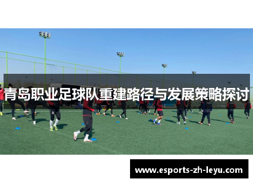 青岛职业足球队重建路径与发展策略探讨 青岛职业足球队重建路径与发展策略探讨
