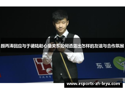 颜丙涛回应与于德陆赵心童关系如何透露出怎样的友谊与合作氛围 颜丙涛回应与于德陆赵心童关系如何透露出怎样的友谊与合作氛围