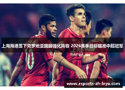 上海海港签下克罗地亚国脚强化阵容 2026赛季目标瞄准中超冠军