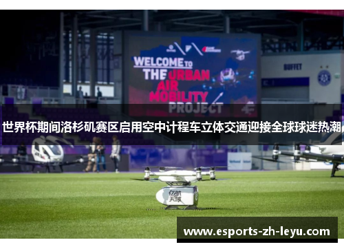 世界杯期间洛杉矶赛区启用空中计程车立体交通迎接全球球迷热潮 世界杯期间洛杉矶赛区启用空中计程车立体交通迎接全球球迷热潮