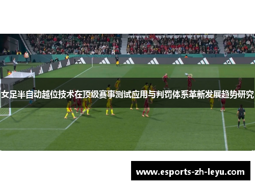 女足半自动越位技术在顶级赛事测试应用与判罚体系革新发展趋势研究