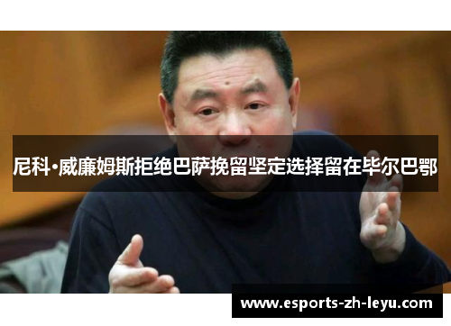 尼科·威廉姆斯拒绝巴萨挽留坚定选择留在毕尔巴鄂