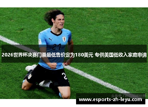 2026世界杯决赛门票最低售价定为180美元 专供美国低收入家庭申请