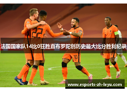 法国国家队14比0狂胜直布罗陀创历史最大比分胜利纪录 法国国家队14比0狂胜直布罗陀创历史最大比分胜利纪录