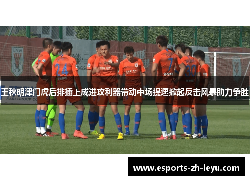 王秋明津门虎后排插上成进攻利器带动中场提速掀起反击风暴助力争胜 王秋明津门虎后排插上成进攻利器带动中场提速掀起反击风暴助力争胜
