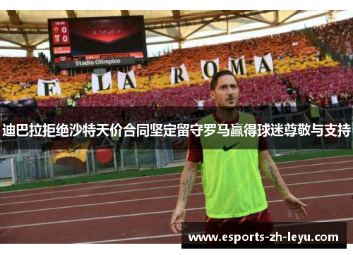 迪巴拉拒绝沙特天价合同坚定留守罗马赢得球迷尊敬与支持 迪巴拉拒绝沙特天价合同坚定留守罗马赢得球迷尊敬与支持